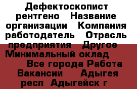 Дефектоскопист рентгено › Название организации ­ Компания-работодатель › Отрасль предприятия ­ Другое › Минимальный оклад ­ 10 000 - Все города Работа » Вакансии   . Адыгея респ.,Адыгейск г.